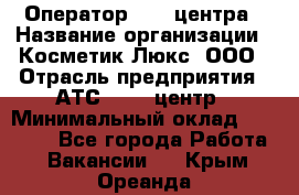 Оператор Call-центра › Название организации ­ Косметик Люкс, ООО › Отрасль предприятия ­ АТС, call-центр › Минимальный оклад ­ 25 000 - Все города Работа » Вакансии   . Крым,Ореанда